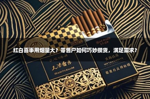 红白喜事用烟量大？零售户如何巧妙攒货，满足需求？