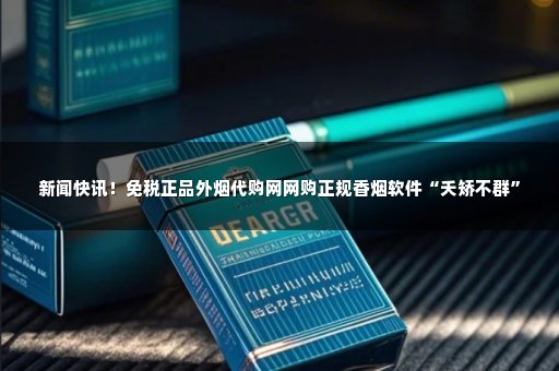新闻快讯！免税正品外烟代购网网购正规香烟软件“夭矫不群”