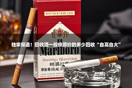 独家报道！回收酒一般按原价的多少回收“自高自大”