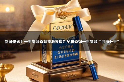 新闻快讯！一手货源香烟货源零售？免税香烟一手货源“四海升平”