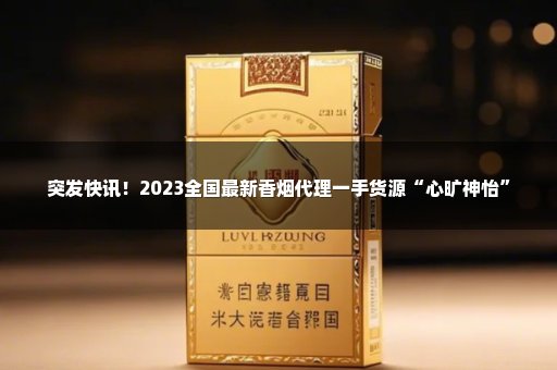 突发快讯！2023全国最新香烟代理一手货源“心旷神怡”